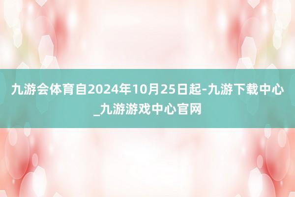 九游会体育自2024年10月25日起-九游下载中心_九游游戏中心官网