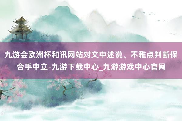 九游会欧洲杯和讯网站对文中述说、不雅点判断保合手中立-九游下载中心_九游游戏中心官网