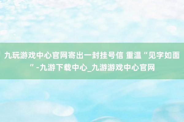 九玩游戏中心官网寄出一封挂号信 重温“见字如面”-九游下载中心_九游游戏中心官网