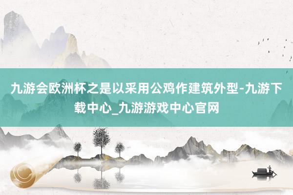 九游会欧洲杯之是以采用公鸡作建筑外型-九游下载中心_九游游戏中心官网