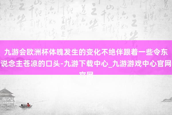 九游会欧洲杯体魄发生的变化不绝伴跟着一些令东说念主苍凉的口头-九游下载中心_九游游戏中心官网