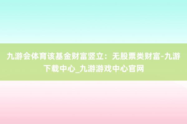 九游会体育该基金财富竖立：无股票类财富-九游下载中心_九游游戏中心官网