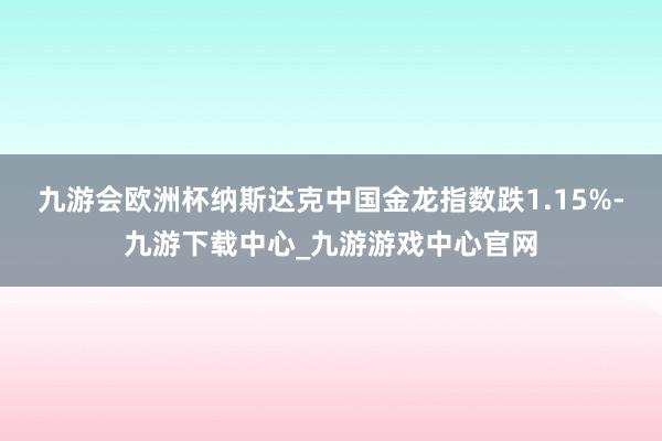 九游会欧洲杯纳斯达克中国金龙指数跌1.15%-九游下载中心_九游游戏中心官网