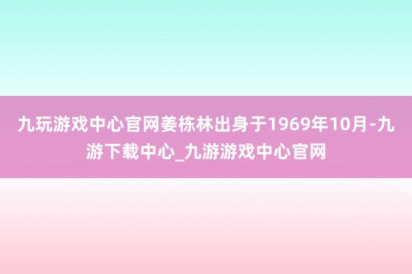 九玩游戏中心官网姜栋林出身于1969年10月-九游下载中心_九游游戏中心官网