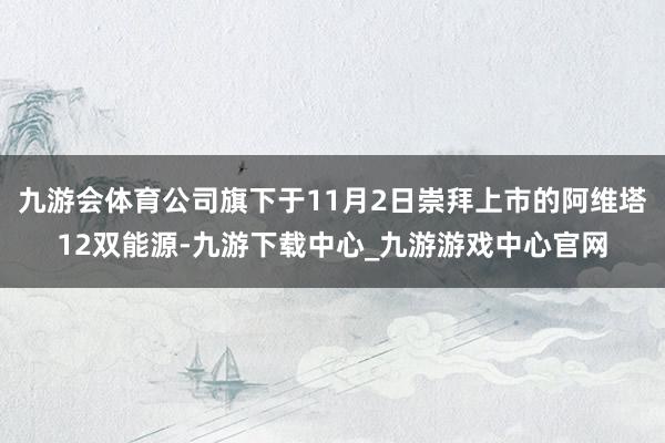 九游会体育公司旗下于11月2日崇拜上市的阿维塔12双能源-九游下载中心_九游游戏中心官网