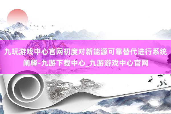 九玩游戏中心官网初度对新能源可靠替代进行系统阐释-九游下载中心_九游游戏中心官网