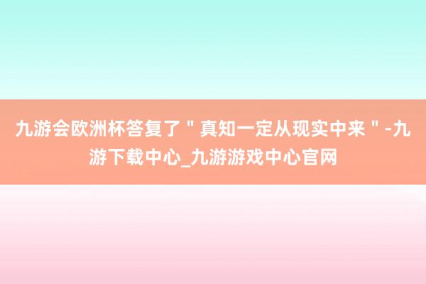 九游会欧洲杯答复了＂真知一定从现实中来＂-九游下载中心_九游游戏中心官网