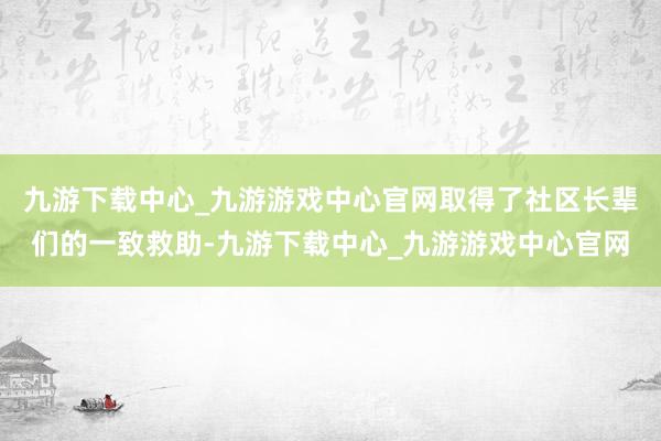 九游下载中心_九游游戏中心官网取得了社区长辈们的一致救助-九游下载中心_九游游戏中心官网