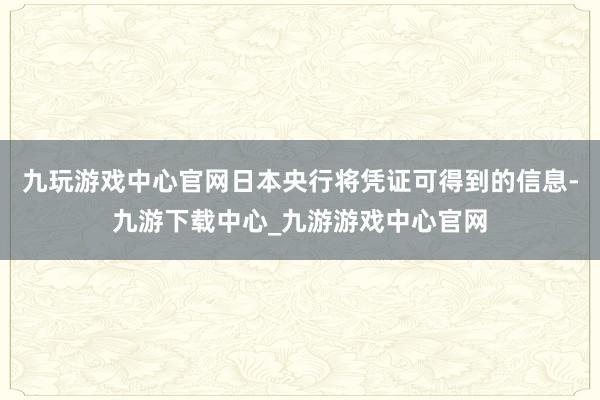 九玩游戏中心官网日本央行将凭证可得到的信息-九游下载中心_九游游戏中心官网