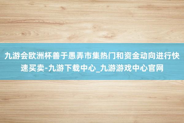 九游会欧洲杯善于愚弄市集热门和资金动向进行快速买卖-九游下载中心_九游游戏中心官网