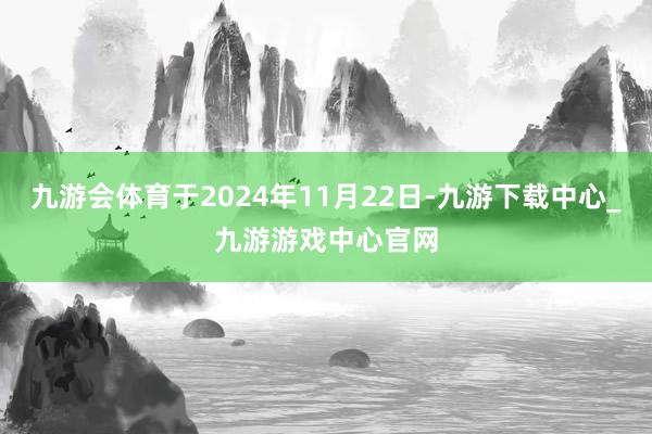 九游会体育于2024年11月22日-九游下载中心_九游游戏中心官网