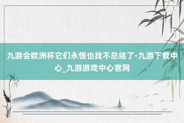 九游会欧洲杯它们永恒也找不总结了-九游下载中心_九游游戏中心官网