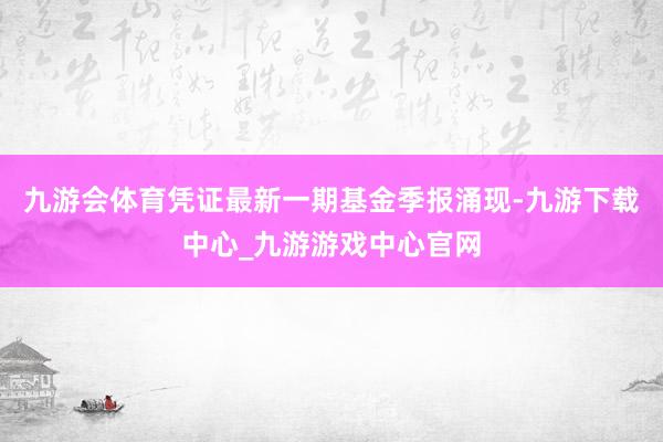 九游会体育凭证最新一期基金季报涌现-九游下载中心_九游游戏中心官网