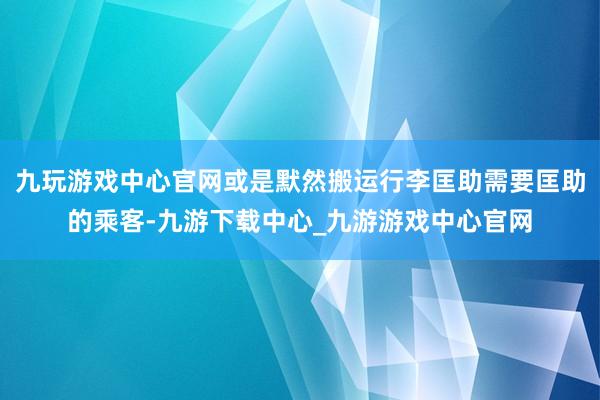 九玩游戏中心官网或是默然搬运行李匡助需要匡助的乘客-九游下载中心_九游游戏中心官网