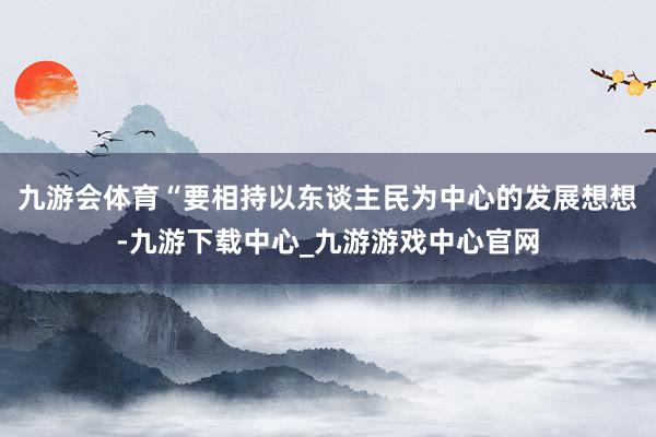 九游会体育“要相持以东谈主民为中心的发展想想-九游下载中心_九游游戏中心官网