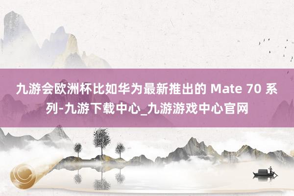 九游会欧洲杯比如华为最新推出的 Mate 70 系列-九游下载中心_九游游戏中心官网