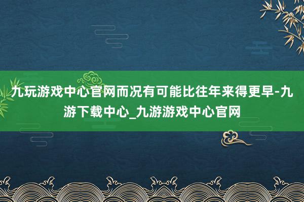 九玩游戏中心官网而况有可能比往年来得更早-九游下载中心_九游游戏中心官网