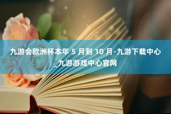 九游会欧洲杯本年 5 月到 10 月-九游下载中心_九游游戏中心官网