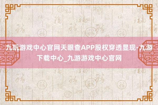 九玩游戏中心官网天眼查APP股权穿透显现-九游下载中心_九游游戏中心官网