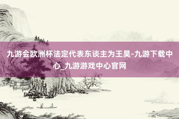 九游会欧洲杯法定代表东谈主为王昊-九游下载中心_九游游戏中心官网