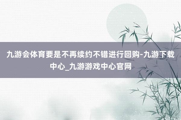 九游会体育要是不再续约不错进行回购-九游下载中心_九游游戏中心官网