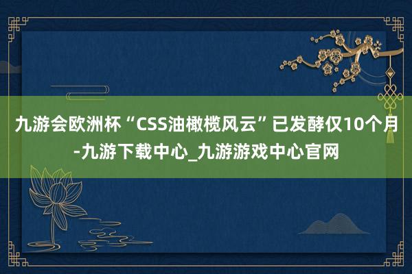 九游会欧洲杯“CSS油橄榄风云”已发酵仅10个月-九游下载中心_九游游戏中心官网