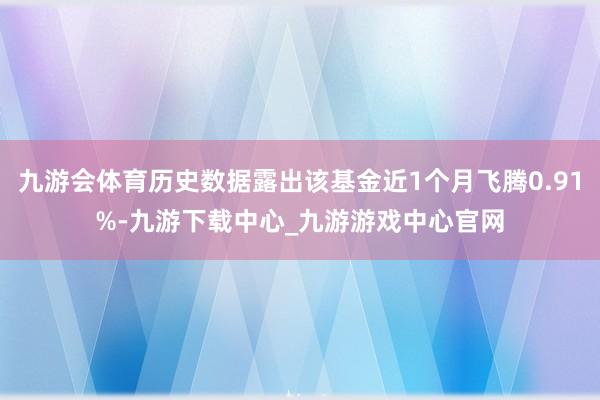 九游会体育历史数据露出该基金近1个月飞腾0.91%-九游下载中心_九游游戏中心官网