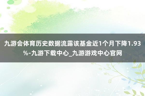 九游会体育历史数据流露该基金近1个月下降1.93%-九游下载中心_九游游戏中心官网