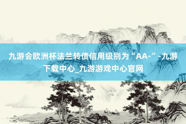 九游会欧洲杯法兰转债信用级别为“AA-”-九游下载中心_九游游戏中心官网