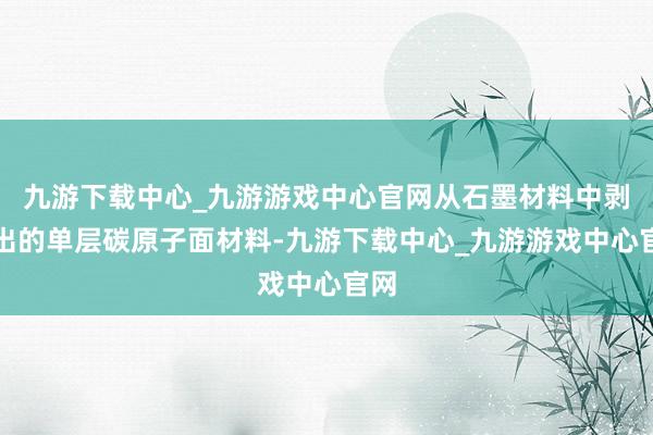 九游下载中心_九游游戏中心官网从石墨材料中剥离出的单层碳原子面材料-九游下载中心_九游游戏中心官网