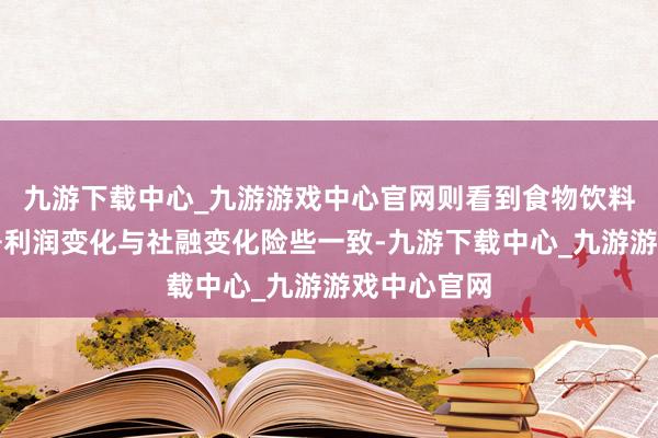 九游下载中心_九游游戏中心官网则看到食物饮料板块归母净利润变化与社融变化险些一致-九游下载中心_九游游戏中心官网