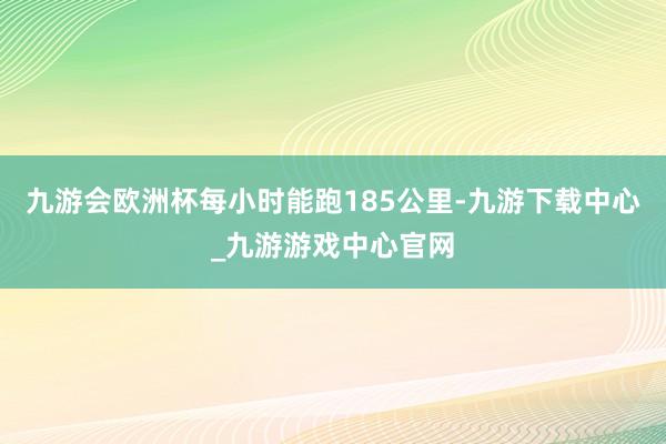 九游会欧洲杯每小时能跑185公里-九游下载中心_九游游戏中心官网