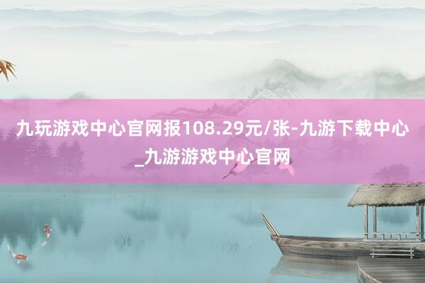 九玩游戏中心官网报108.29元/张-九游下载中心_九游游戏中心官网