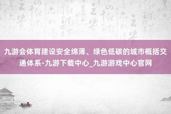 九游会体育建设安全绵薄、绿色低碳的城市概括交通体系-九游下载中心_九游游戏中心官网