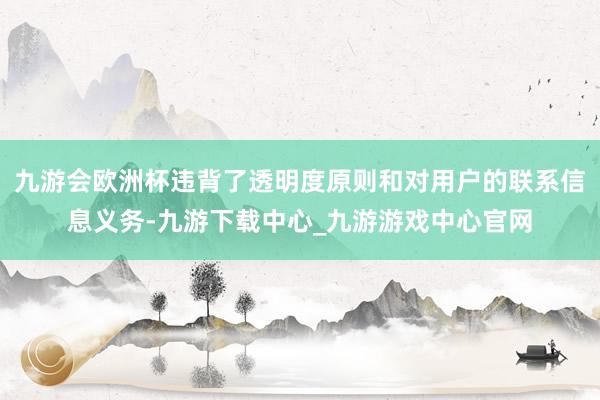 九游会欧洲杯违背了透明度原则和对用户的联系信息义务-九游下载中心_九游游戏中心官网