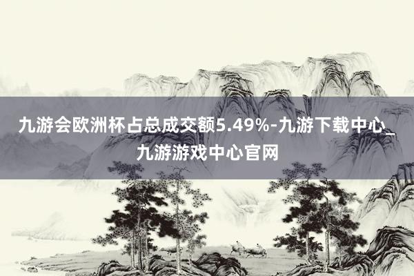 九游会欧洲杯占总成交额5.49%-九游下载中心_九游游戏中心官网