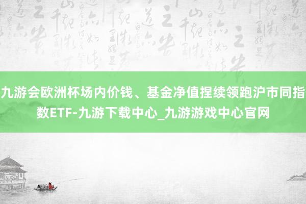 九游会欧洲杯场内价钱、基金净值捏续领跑沪市同指数ETF-九游下载中心_九游游戏中心官网