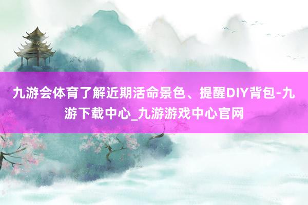 九游会体育了解近期活命景色、提醒DIY背包-九游下载中心_九游游戏中心官网