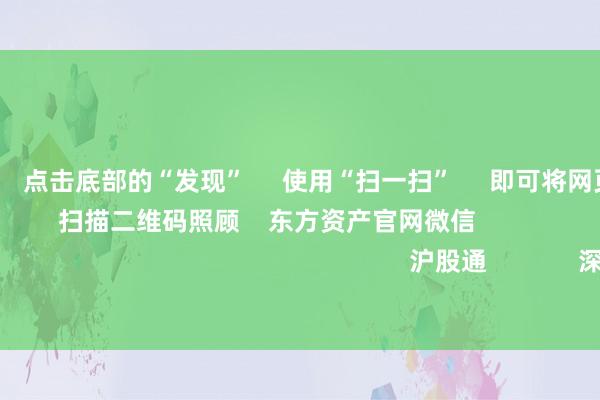 九游会体育      点击底部的“发现”     使用“扫一扫”     即可将网页共享至一又友圈                            扫描二维码照顾    东方资产官网微信                                                                        沪股通             深股通             