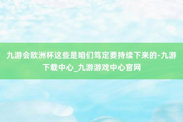 九游会欧洲杯这些是咱们笃定要持续下来的-九游下载中心_九游游戏中心官网