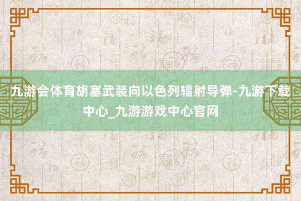 九游会体育胡塞武装向以色列辐射导弹-九游下载中心_九游游戏中心官网