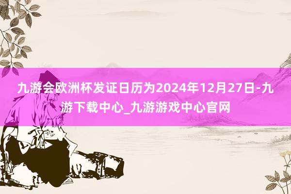 九游会欧洲杯发证日历为2024年12月27日-九游下载中心_九游游戏中心官网