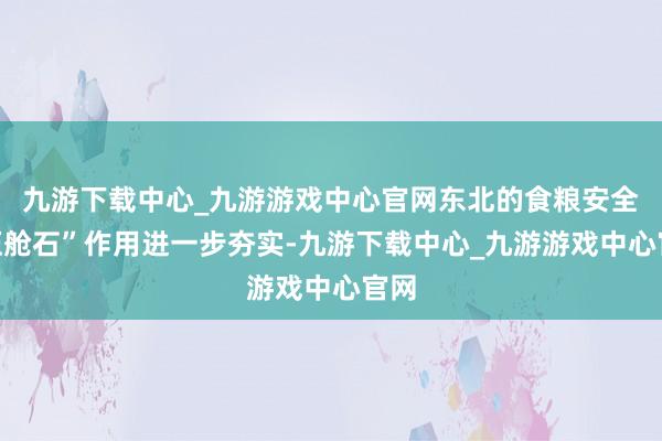 九游下载中心_九游游戏中心官网东北的食粮安全“压舱石”作用进一步夯实-九游下载中心_九游游戏中心官网