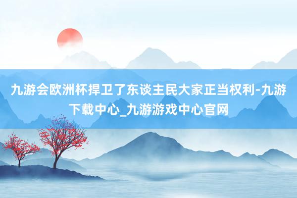 九游会欧洲杯捍卫了东谈主民大家正当权利-九游下载中心_九游游戏中心官网