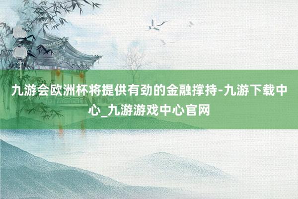 九游会欧洲杯将提供有劲的金融撑持-九游下载中心_九游游戏中心官网