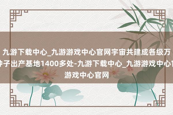 九游下载中心_九游游戏中心官网宇宙共建成各级万般种子出产基地1400多处-九游下载中心_九游游戏中心官网