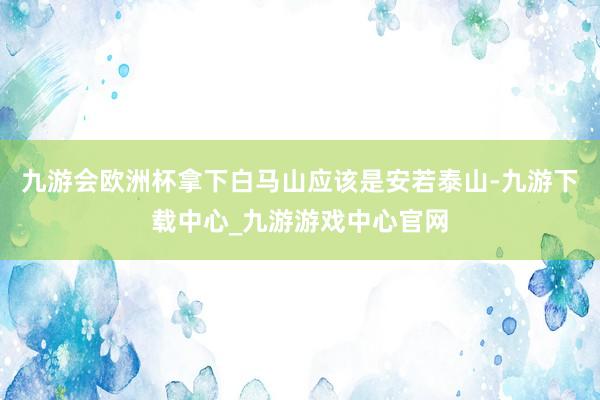 九游会欧洲杯拿下白马山应该是安若泰山-九游下载中心_九游游戏中心官网