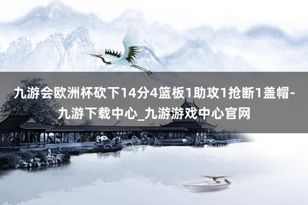 九游会欧洲杯砍下14分4篮板1助攻1抢断1盖帽-九游下载中心_九游游戏中心官网