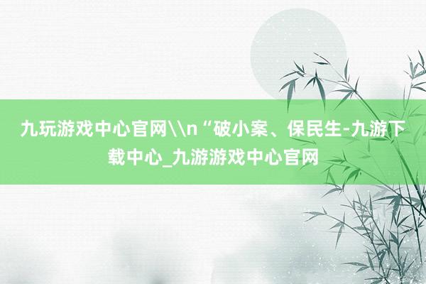 九玩游戏中心官网\n“破小案、保民生-九游下载中心_九游游戏中心官网