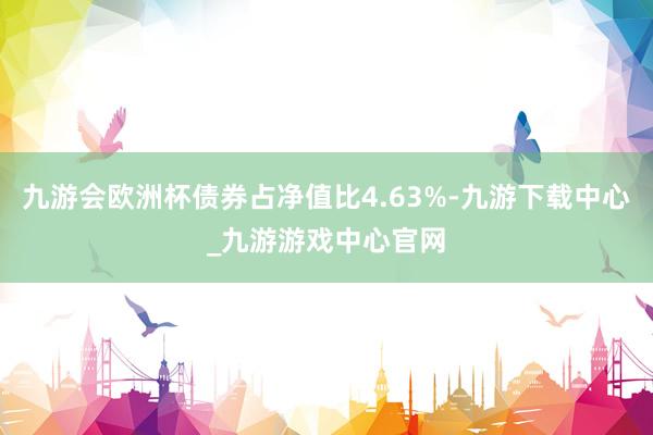 九游会欧洲杯债券占净值比4.63%-九游下载中心_九游游戏中心官网